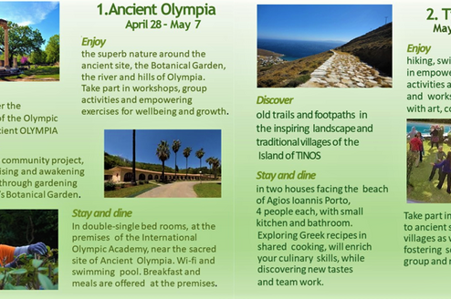  "Self - growth for grown -ups”  This project offers a more structured vacation experience for seniors from different cultural, social and ethnic backgrounds, who would be willing to live, learn and grow in communion with nature and people, while exploring:  The sacred site and the history of Ancient Olympia in the Peloponnese  and the ancient trails, the aqueducts and the inspiring landscape of the island of Tinos, in the Cyclades . 